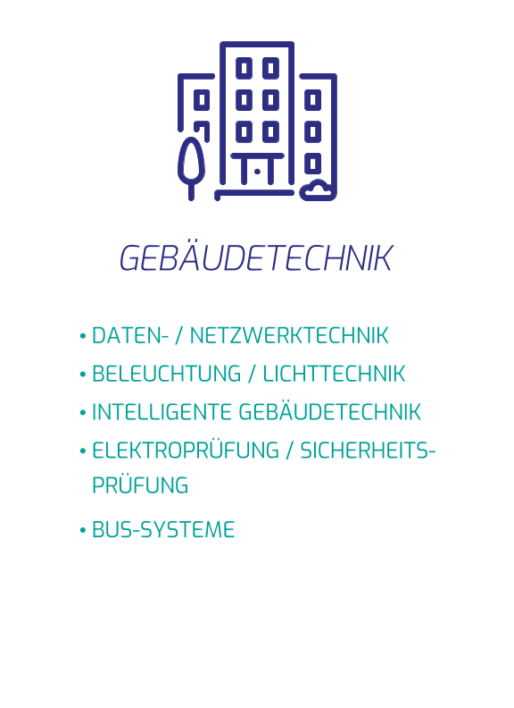 GEBÄUDETECHNIK •	DATEN- / NETZWERKTECHNIK •	BELEUCHTUNG / LICHTTECHNIK •	INTELLIGENTE GEBÄUDETECHNIK •	ELEKTROPRÜFUNG / SICHERHEITS-PRÜFUNG •	BUS-SYSTEME